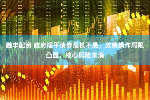 融丰配资 政府摆平债券危机不易，政策操作局限凸显，核心风险未消