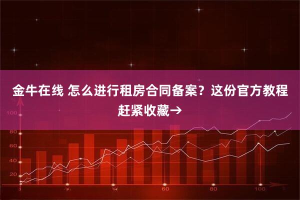金牛在线 怎么进行租房合同备案？这份官方教程赶紧收藏→