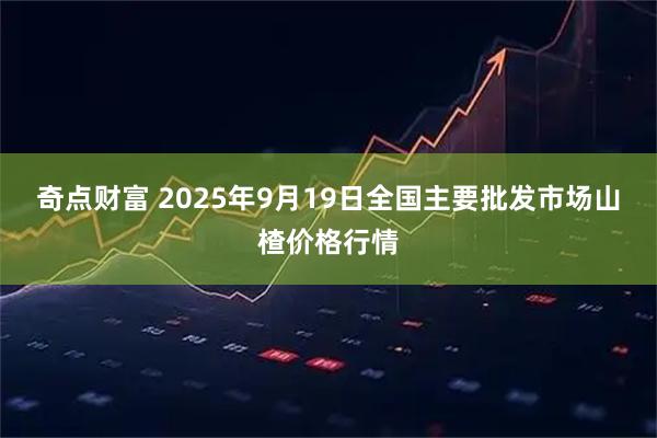 奇点财富 2025年9月19日全国主要批发市场山楂价格行情