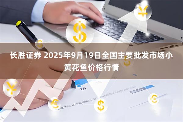 长胜证券 2025年9月19日全国主要批发市场小黄花鱼价格行情