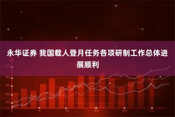 永华证券 我国载人登月任务各项研制工作总体进展顺利