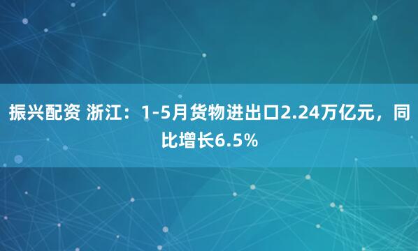 振兴配资 浙江：1-5月货物进出口2.24万亿元，同比增长6.5%