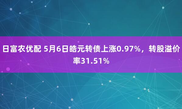 日富农优配 5月6日皓元转债上涨0.97%，转股溢价率31.51%