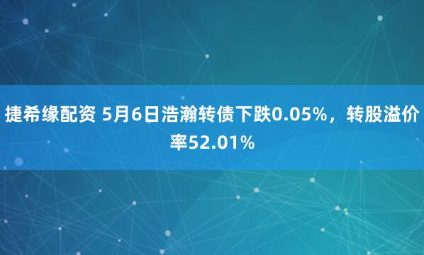 捷希缘配资 5月6日浩瀚转债下跌0.05%，转股溢价率52.01%