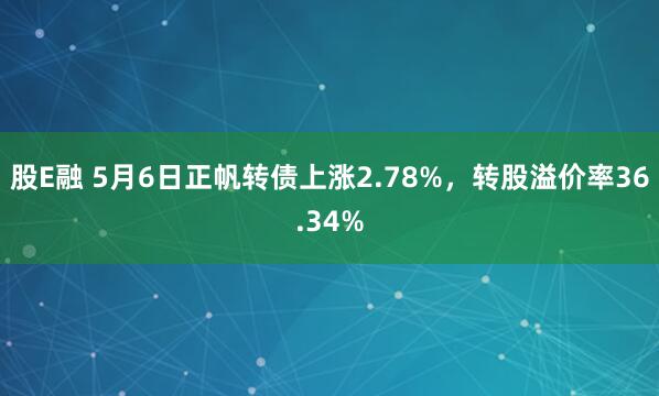股E融 5月6日正帆转债上涨2.78%，转股溢价率36.34%