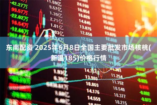 东南配资 2025年6月8日全国主要批发市场核桃(新温185)价格行情