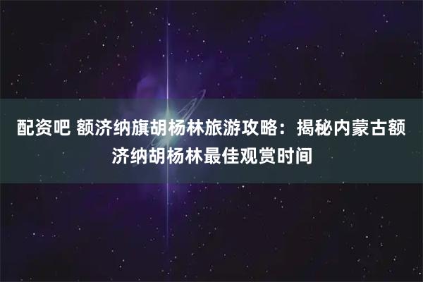配资吧 额济纳旗胡杨林旅游攻略：揭秘内蒙古额济纳胡杨林最佳观赏时间