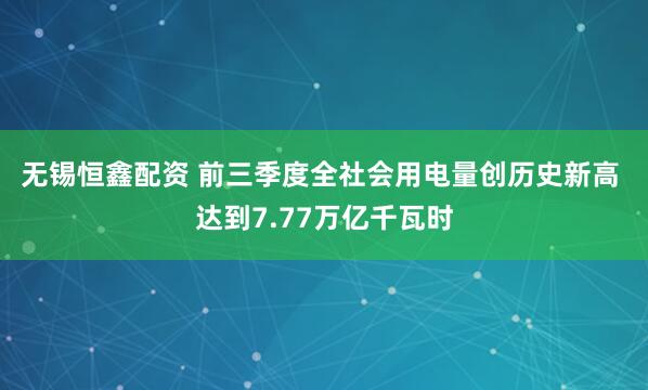 无锡恒鑫配资 前三季度全社会用电量创历史新高&#32;达到7.77万亿千瓦时