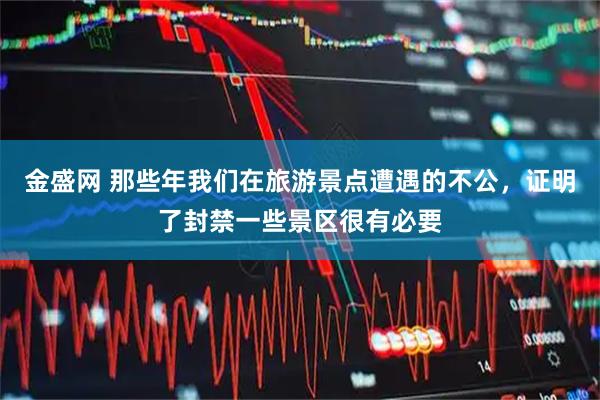 金盛网 那些年我们在旅游景点遭遇的不公，证明了封禁一些景区很有必要