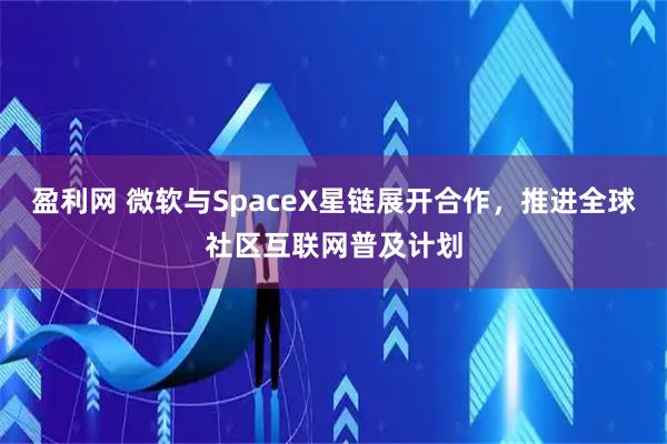 盈利网 微软与SpaceX星链展开合作，推进全球社区互联网普及计划