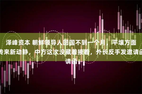 泽峰资本 朝鲜领导人回国不到一个月，平壤方面传来新动静，中方这次没藏着掖着，外长反手发邀请函
