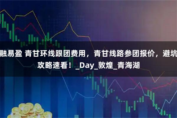 融易盈 青甘环线跟团费用，青甘线路参团报价，避坑攻略速看！_Day_敦煌_青海湖