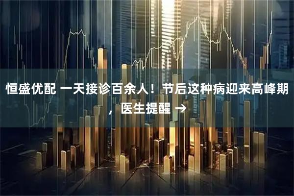 恒盛优配 一天接诊百余人！节后这种病迎来高峰期，医生提醒 →